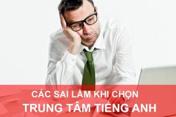 Các sai lầm bạn dễ mắc phải khi lựa chọn trung tâm tiếng Anh