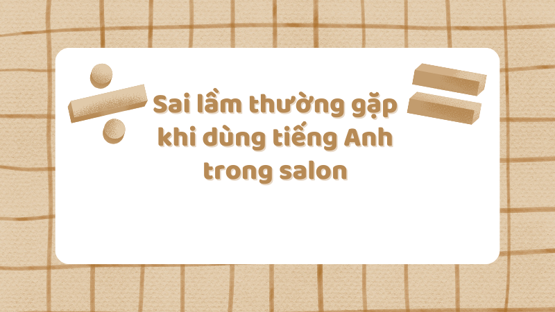 Sai lầm thường gặp khi dùng tiếng Anh trong salon và cách khắc phục