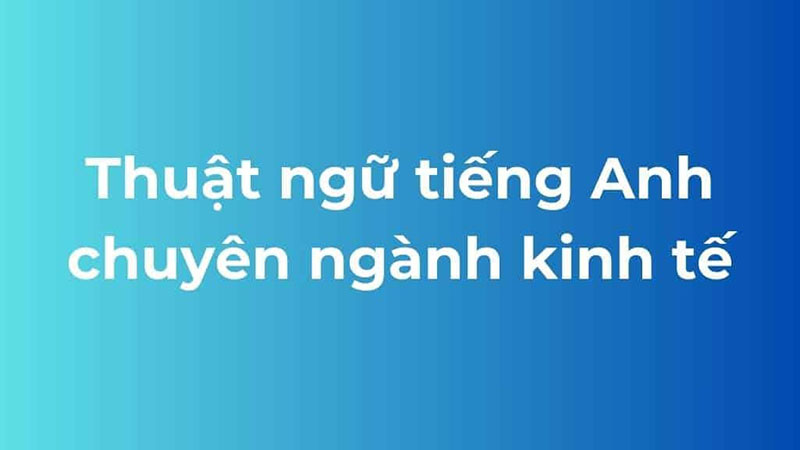 Thuật ngữ tiếng Anh chuyên ngành kinh tế