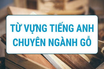 200+ Từ vựng tiếng Anh chuyên ngành gỗ kèm phiên âm